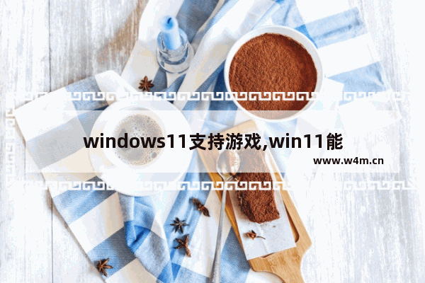 windows11支持游戏,win11能玩win10游戏吗