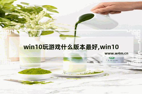 win10玩游戏什么版本最好,win10最适合玩游戏的版本