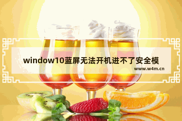 window10蓝屏无法开机进不了安全模式,win 10蓝屏重启不能进去安全模式