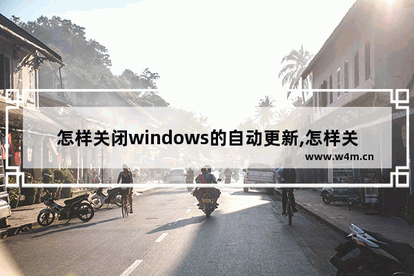 怎样关闭windows的自动更新,怎样关闭Windows自动更新