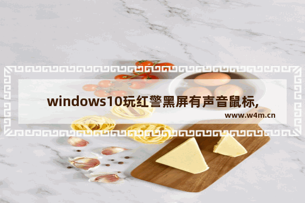 windows10玩红警黑屏有声音鼠标,运行红色警戒黑屏但是有鼠标有声音