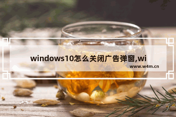 windows10怎么关闭广告弹窗,win10系统如何关闭弹窗广告