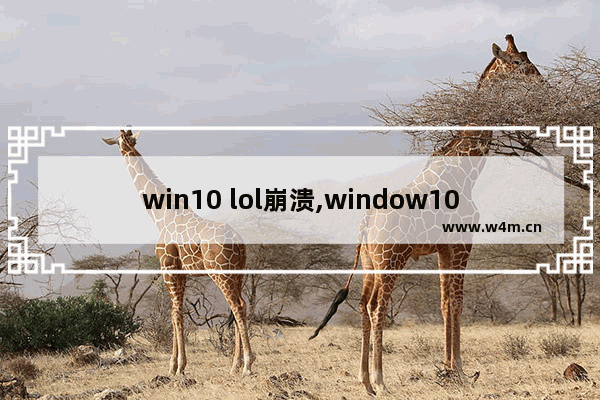 win10 lol崩溃,window10玩英雄联盟崩溃