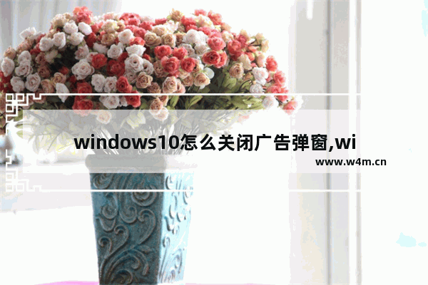 windows10怎么关闭广告弹窗,win10系统如何关闭弹窗广告