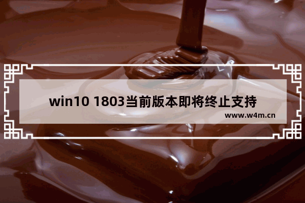 win10 1803当前版本即将终止支持会怎么样,windows10 1803即将终止支持