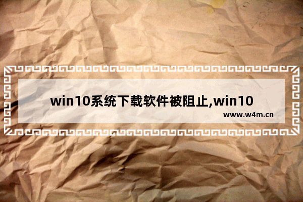 win10系统下载软件被阻止,win10阻止软件下载怎么解除