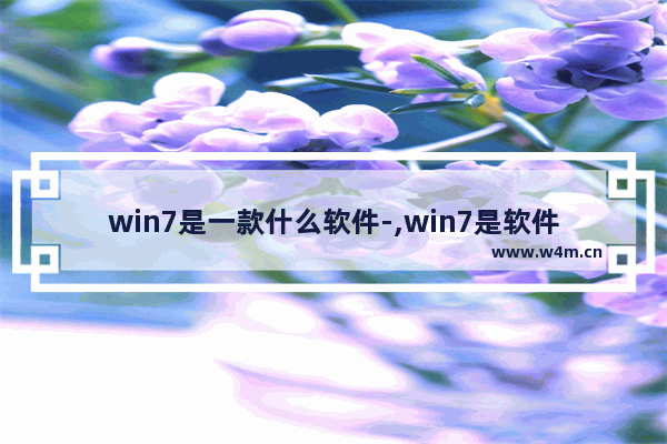 win7是一款什么软件-,win7是软件吗