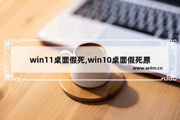 win11桌面假死,win10桌面假死原因