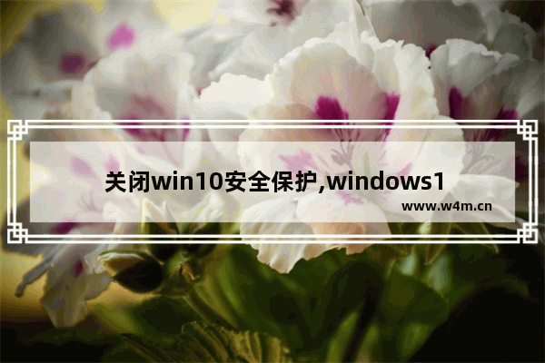 关闭win10安全保护,windows10怎么关闭安全保护