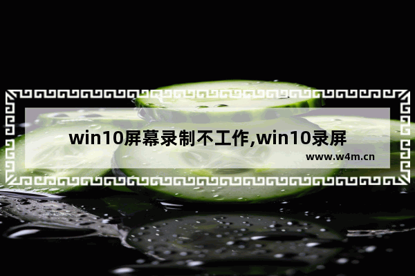 win10屏幕录制不工作,win10录屏显示录制不工作什么意思