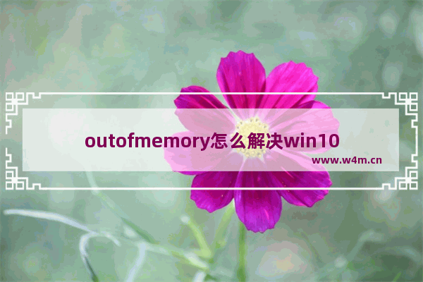 outofmemory怎么解决win10,cf闪退显示outofmemorywin10