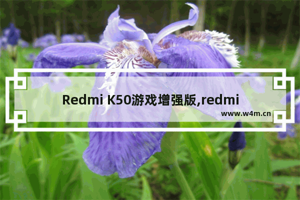 Redmi K50游戏增强版,redmik40游戏增强版发布时间