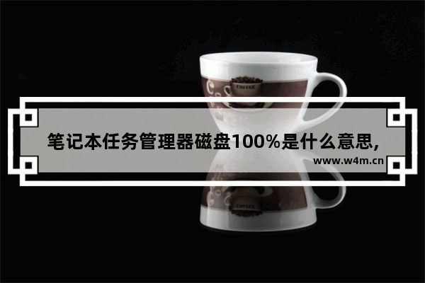 笔记本任务管理器磁盘100%是什么意思,笔记本任务管理器磁盘100%有什么影响