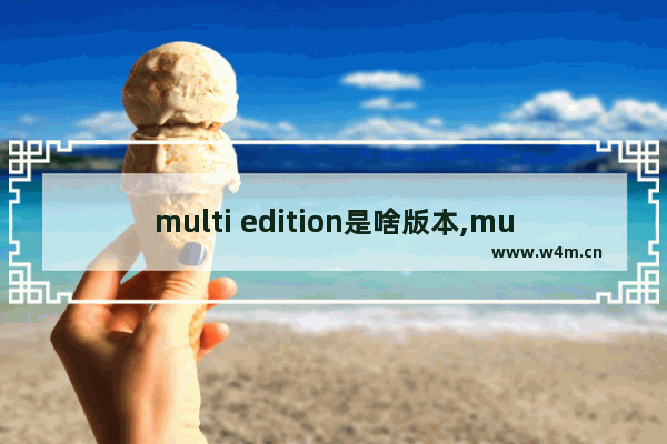 multi edition是啥版本,multiple editions什么意思中文