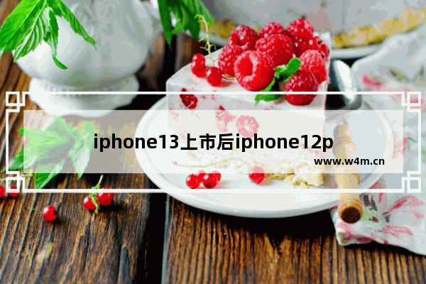 iphone13上市后iphone12pro会降多少钱,iphone13上市12会降价多少