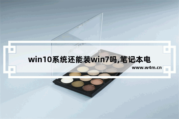 win10系统还能装win7吗,笔记本电脑装了win10还能装win7吗