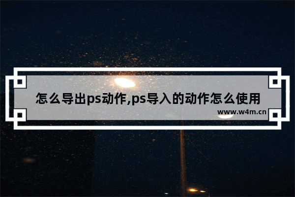 怎么导出ps动作,ps导入的动作怎么使用