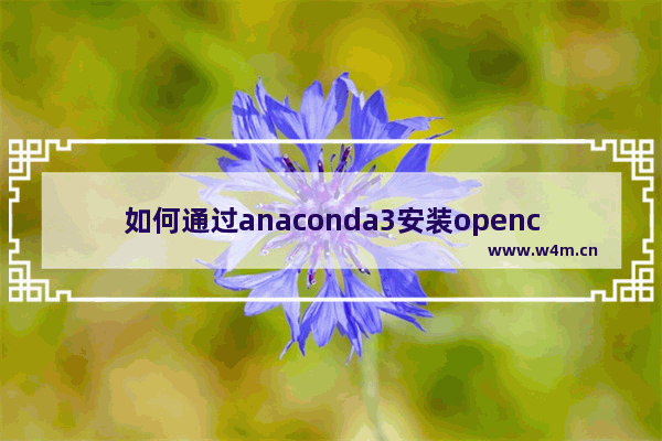 如何通过anaconda3安装opencv,anaconda安装opencv失败