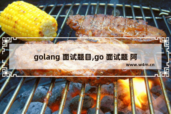 golang 面试题目,go 面试题 阿里