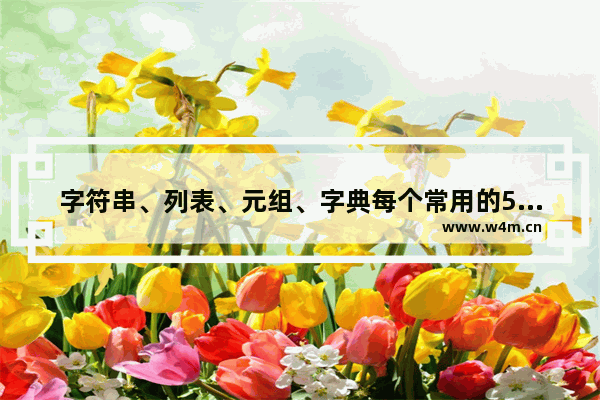 字符串、列表、元组、字典每个常用的5个方法,字符串,列表,元组,字典,每个常用的5个方法