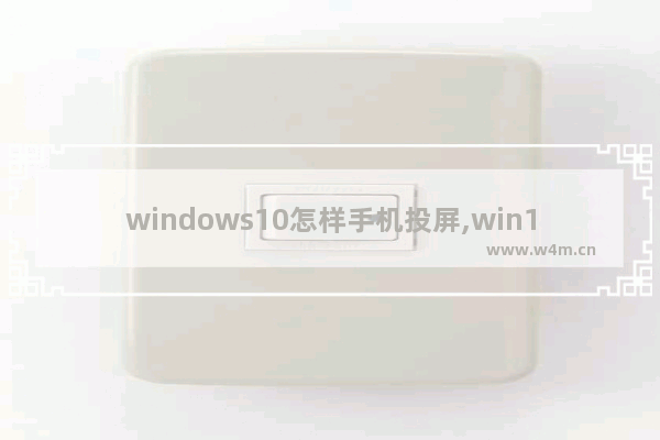 windows10怎样手机投屏,win10系统怎么用手机投屏