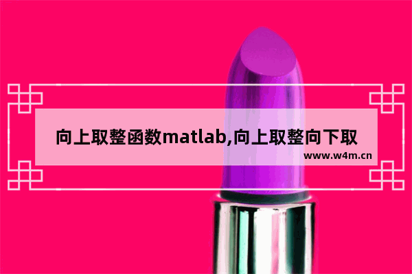 向上取整函数matlab,向上取整向下取整函数