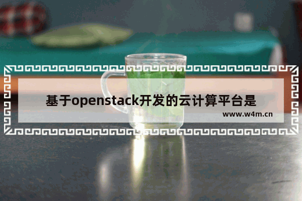 基于openstack开发的云计算平台是,openstack是一个开源的云操作系统