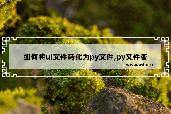 如何将ui文件转化为py文件,py文件变ui文件