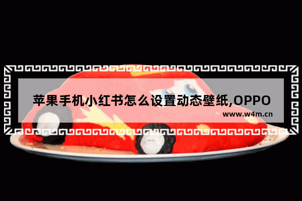 苹果手机小红书怎么设置动态壁纸,OPPO手机小红书怎么设置动态壁纸