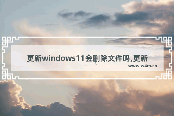 更新windows11会删除文件吗,更新win11后怎么删除win10