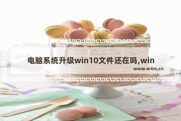 电脑系统升级win10文件还在吗,win8更新到win10,文件还有么