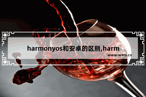 harmonyos和安卓的区别,harmonyos系统和安卓系统哪个好