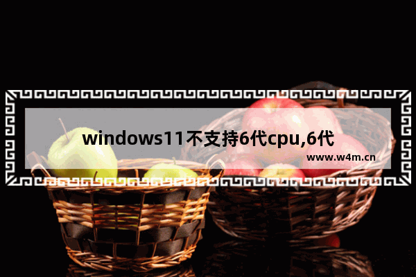 windows11不支持6代cpu,6代cpu能装win11吗