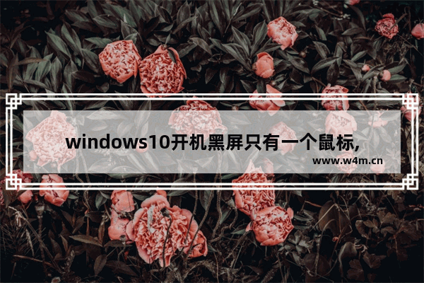 windows10开机黑屏只有一个鼠标,window10桌面黑屏只有鼠标是怎么回事