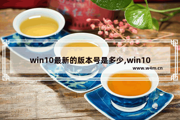 win10最新的版本号是多少,win10系统的最新版本是多少