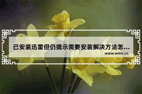 已安装迅雷但仍提示需要安装解决方法怎么回事,已安装迅雷还提示安装