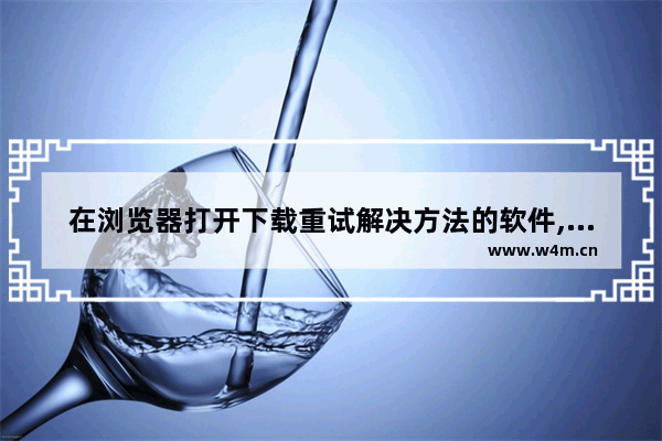 在浏览器打开下载重试解决方法的软件,在浏览器打开下载重试解决方法的网站