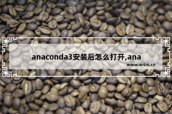 anaconda3安装后怎么打开,anaconda3怎么安装第三方库