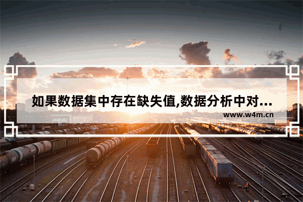 如果数据集中存在缺失值,数据分析中对于数据缺失值的处理方法