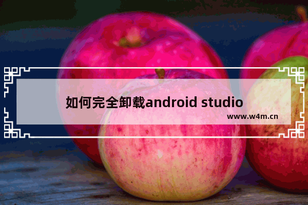 如何完全卸载android studio,完全卸载android studio