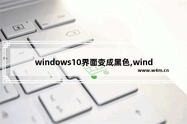 windows10界面变成黑色,windows界面变成黑色