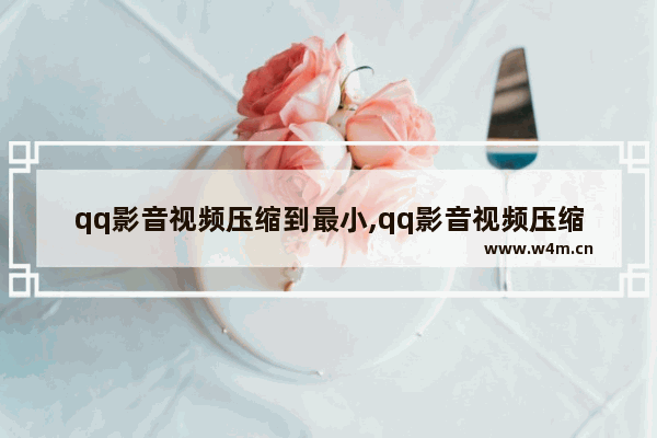 qq影音视频压缩到最小,qq影音视频压缩参数设置