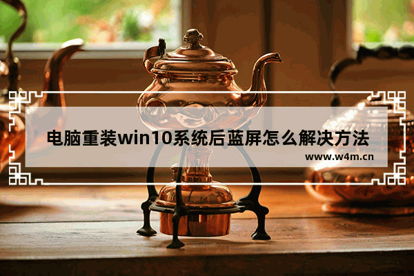 电脑重装win10系统后蓝屏怎么解决方法,电脑重装系统win10蓝屏