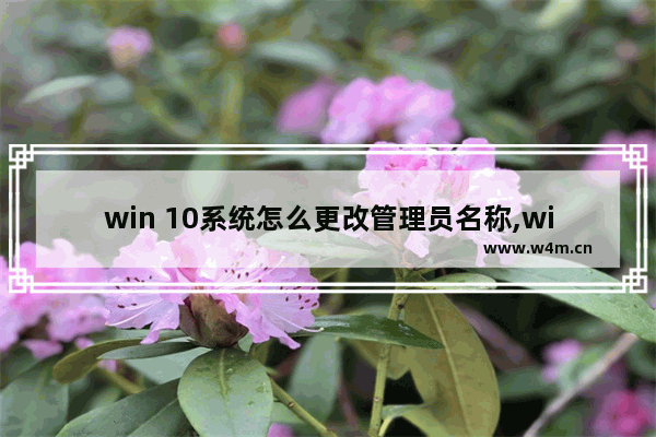 win 10系统怎么更改管理员名称,windows10管理员怎么改名字