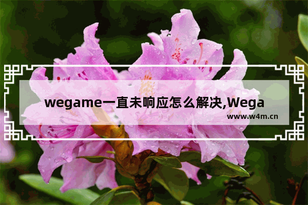 wegame一直未响应怎么解决,Wegame未响应