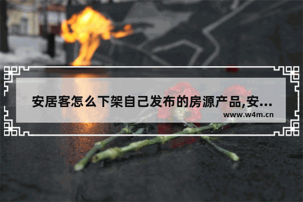 安居客怎么下架自己发布的房源产品,安居客如何下架自己发布的房源