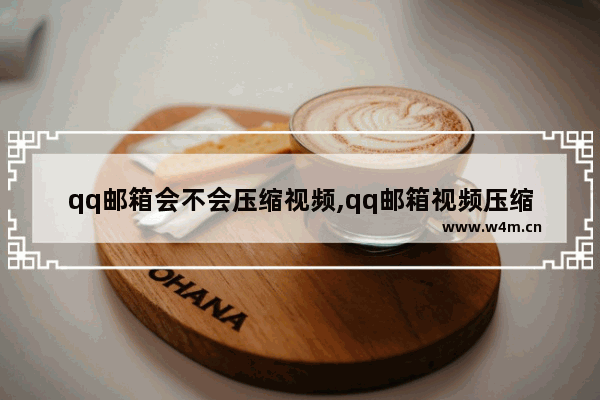 qq邮箱会不会压缩视频,qq邮箱视频压缩格式