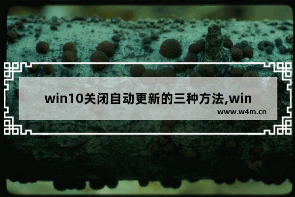 win10关闭自动更新的三种方法,win10怎么关闭自动更新方法