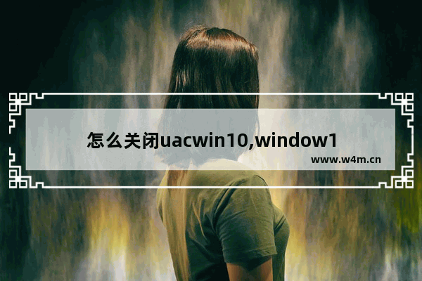 怎么关闭uacwin10,window10怎么关闭UAC