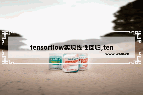 tensorflow实现线性回归,tensorflow回归模型